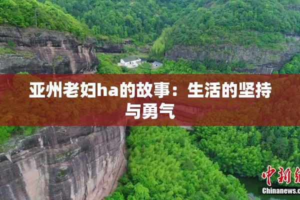 亚州老妇ha的故事：生活的坚持与勇气