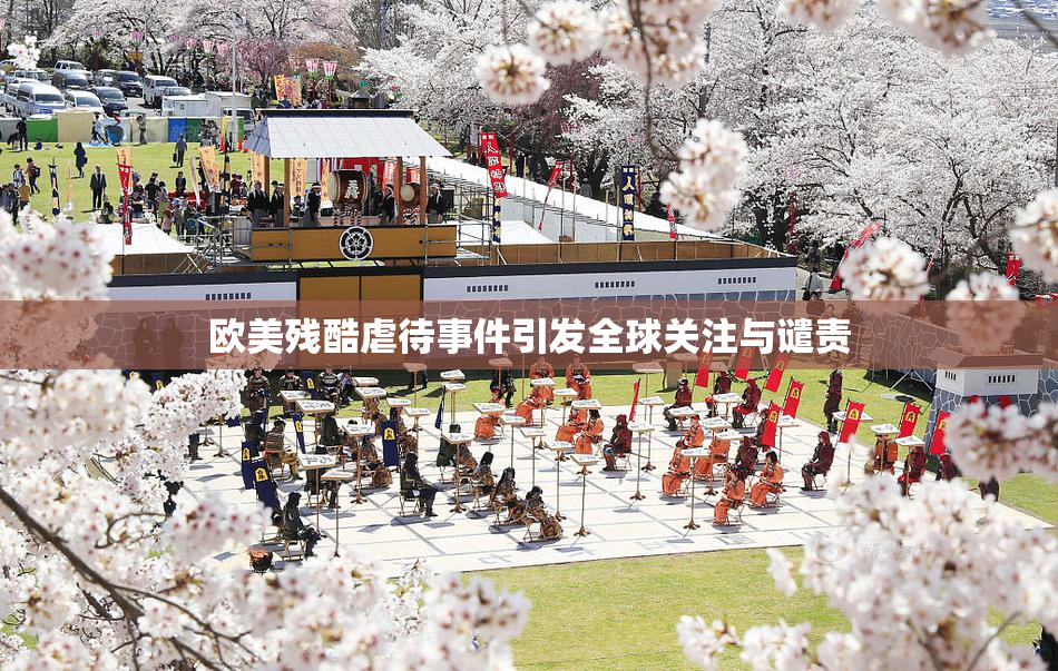 欧美残酷虐待事件引发全球关注与谴责
