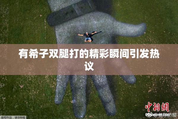 有希子双腿打的精彩瞬间引发热议