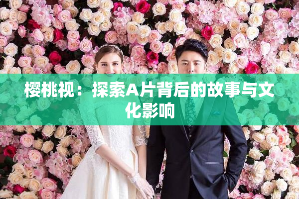 樱桃视：探索A片背后的故事与文化影响