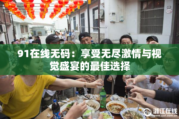 91在线无码：享受无尽激情与视觉盛宴的最佳选择