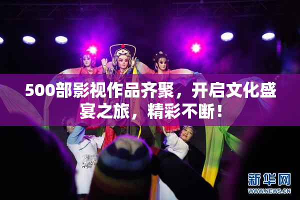 500部影视作品齐聚，开启文化盛宴之旅，精彩不断！