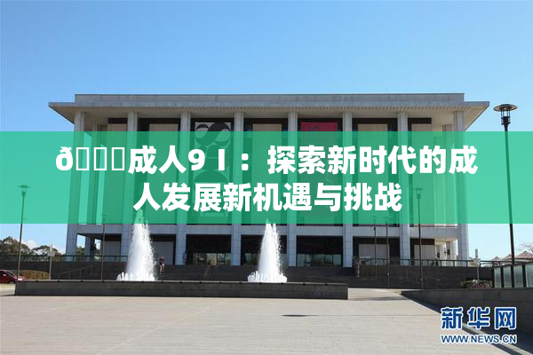 🔞成人9Ⅰ：探索新时代的成人发展新机遇与挑战