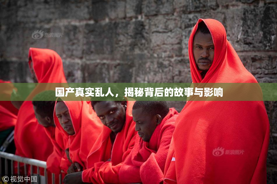 国产真实乱人，揭秘背后的故事与影响