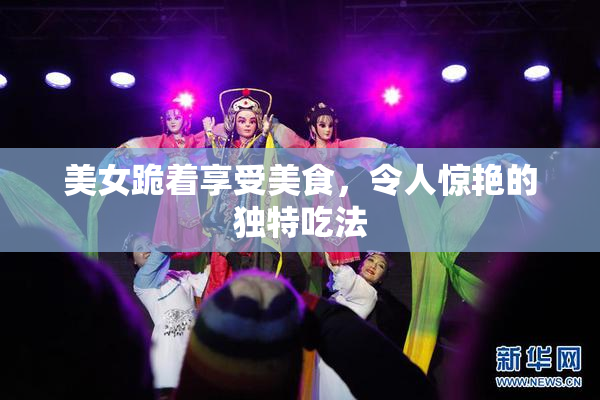 美女跪着享受美食，令人惊艳的独特吃法