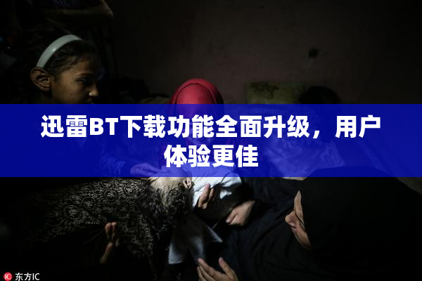 迅雷BT下载功能全面升级，用户体验更佳
