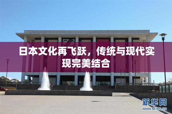 日本文化再飞跃，传统与现代实现完美结合