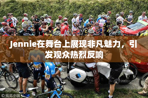 Jennie在舞台上展现非凡魅力，引发观众热烈反响
