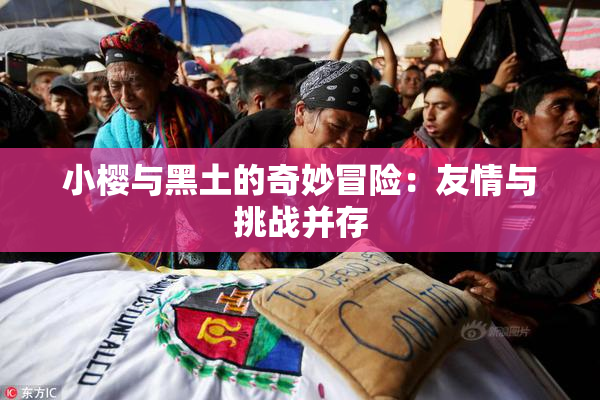 小樱与黑土的奇妙冒险：友情与挑战并存