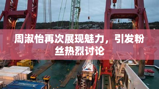 周淑怡再次展现魅力，引发粉丝热烈讨论