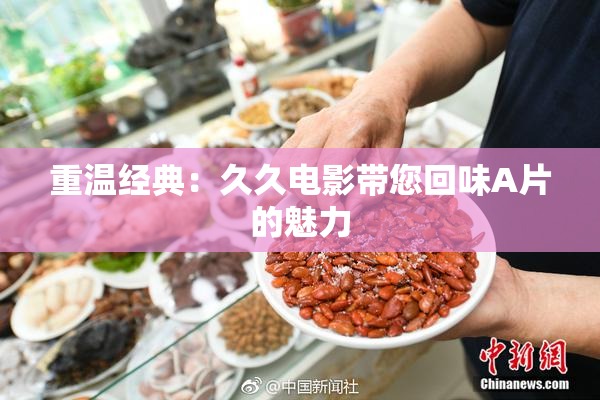重温经典：久久电影带您回味A片的魅力