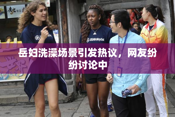 岳妇洗澡场景引发热议，网友纷纷讨论中