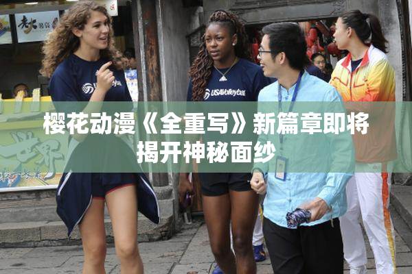 樱花动漫《全重写》新篇章即将揭开神秘面纱