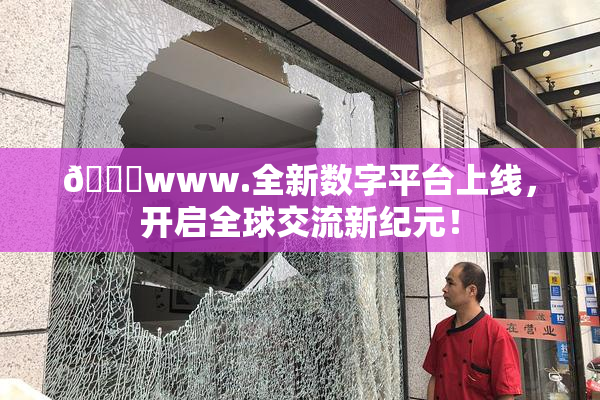 🔞www.全新数字平台上线，开启全球交流新纪元！