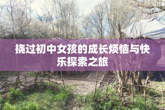 挠过初中女孩的成长烦恼与快乐探索之旅
