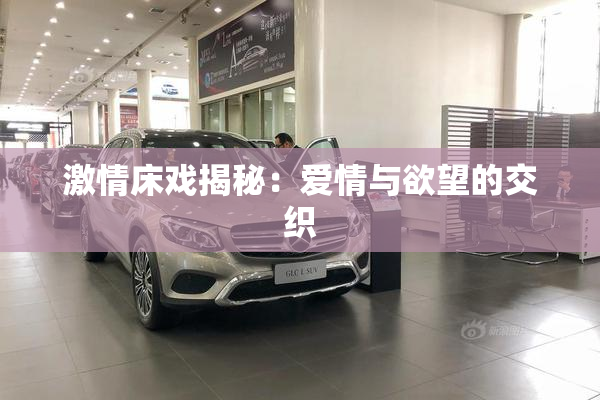 激情床戏揭秘：爱情与欲望的交织