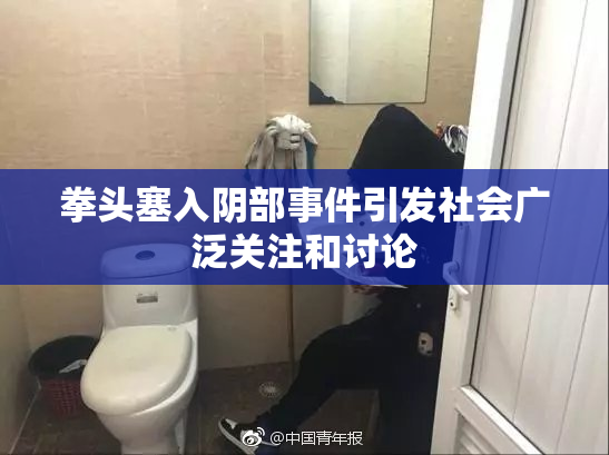 拳头塞入阴部事件引发社会广泛关注和讨论