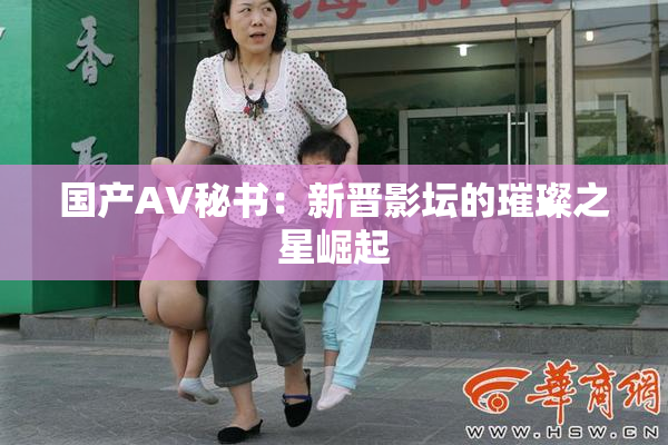 国产AV秘书：新晋影坛的璀璨之星崛起