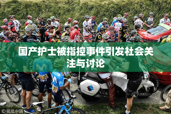 国产护士被指控事件引发社会关注与讨论
