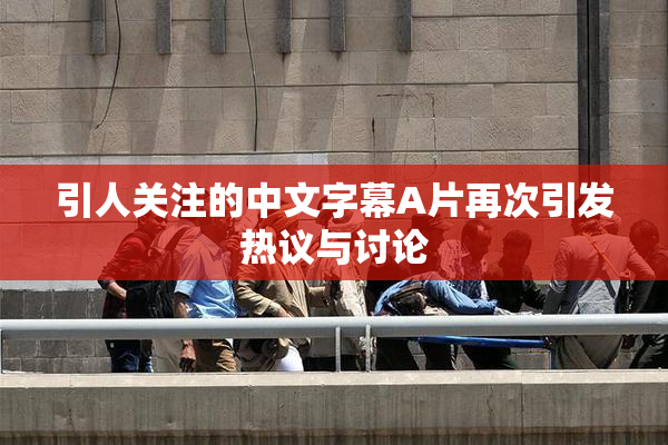引人关注的中文字幕A片再次引发热议与讨论