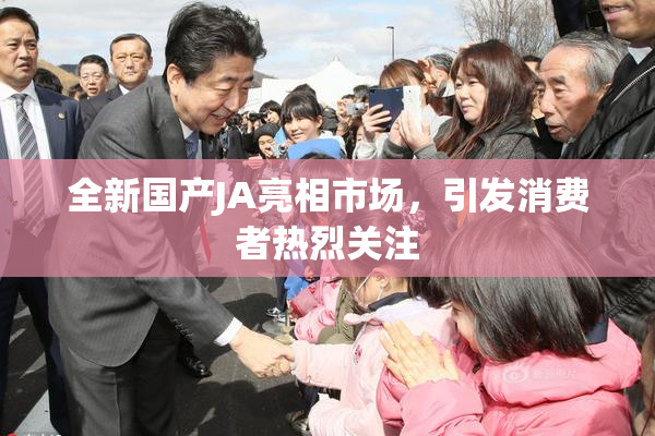 全新国产JA亮相市场，引发消费者热烈关注