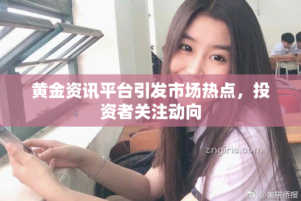黄金资讯平台引发市场热点，投资者关注动向