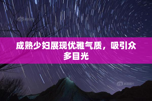成熟少妇展现优雅气质，吸引众多目光