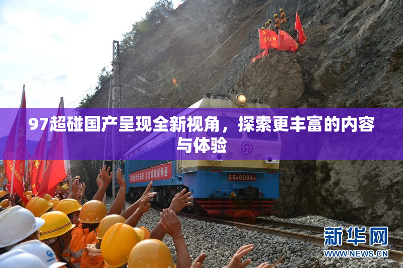 97超碰国产呈现全新视角，探索更丰富的内容与体验