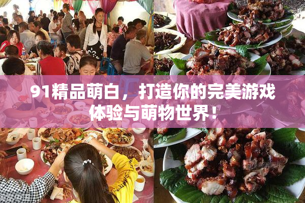 91精品萌白，打造你的完美游戏体验与萌物世界！