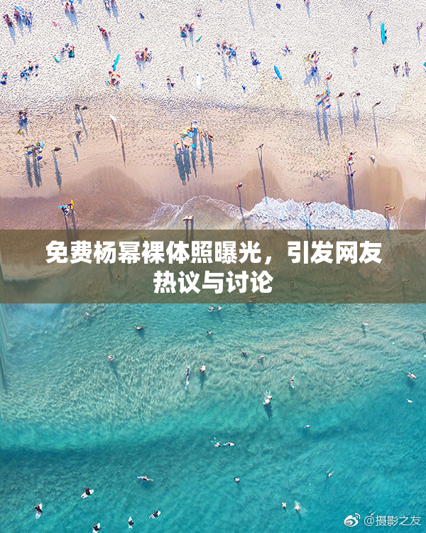 免费杨幂裸体照曝光，引发网友热议与讨论