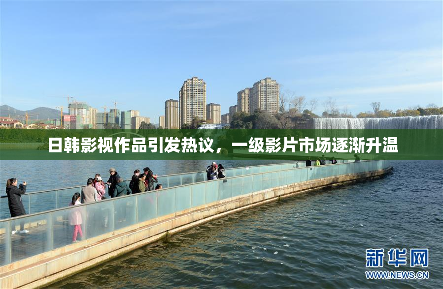 日韩影视作品引发热议，一级影片市场逐渐升温