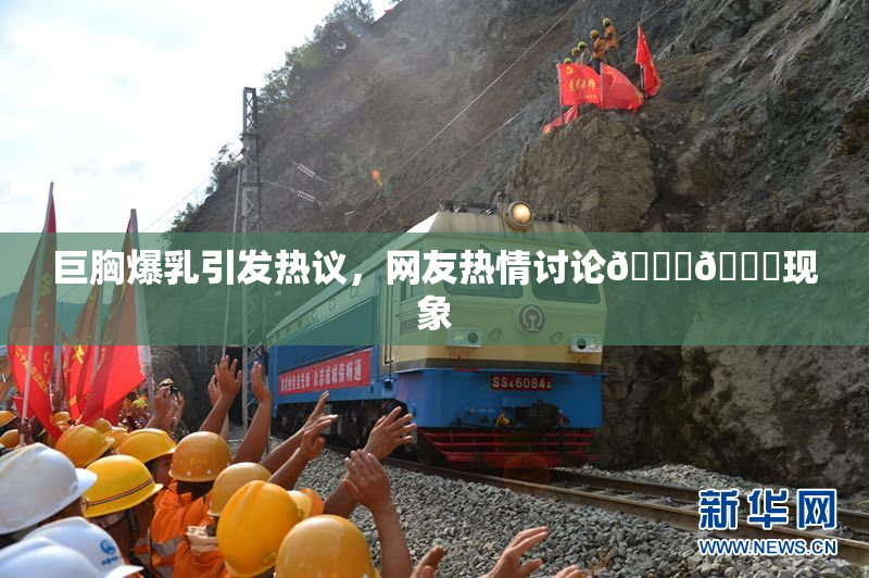 巨胸爆乳引发热议，网友热情讨论🔞🔞现象