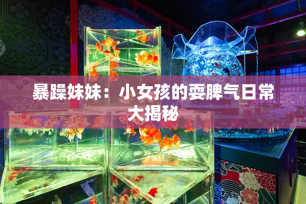 暴躁妹妹：小女孩的耍脾气日常大揭秘