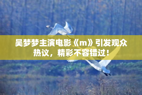 吴梦梦主演电影《m》引发观众热议，精彩不容错过！