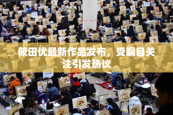 筱田优最新作品发布，受瞩目关注引发热议