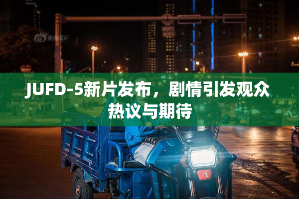 JUFD-5新片发布，剧情引发观众热议与期待