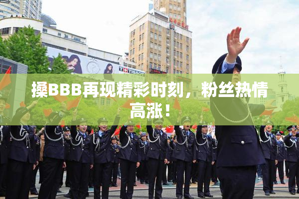 搡BBB再现精彩时刻，粉丝热情高涨！