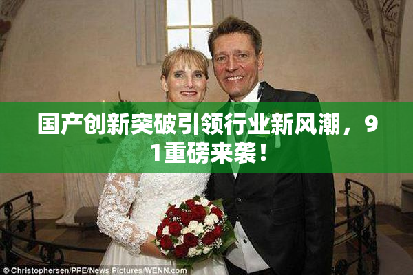 国产创新突破引领行业新风潮，91重磅来袭！