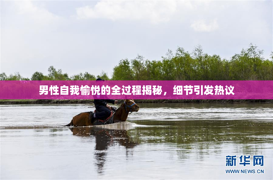 男性自我愉悦的全过程揭秘，细节引发热议