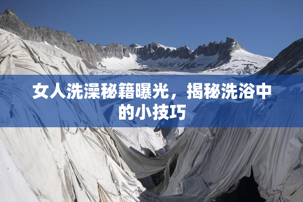 女人洗澡秘籍曝光，揭秘洗浴中的小技巧