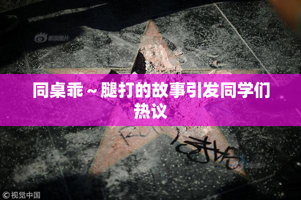同桌乖～腿打的故事引发同学们热议