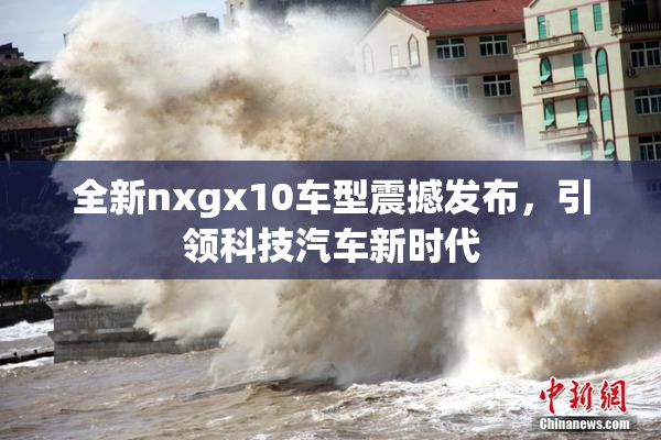 全新nxgx10车型震撼发布，引领科技汽车新时代
