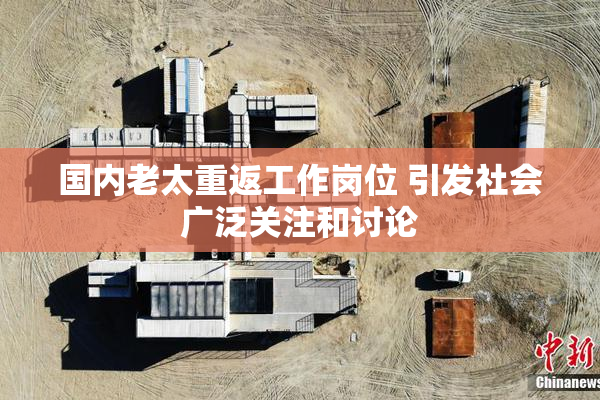 国内老太重返工作岗位 引发社会广泛关注和讨论