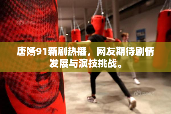唐嫣91新剧热播，网友期待剧情发展与演技挑战。