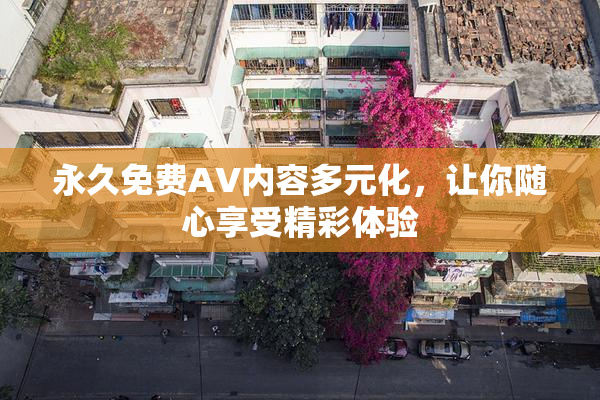 永久免费AV内容多元化，让你随心享受精彩体验