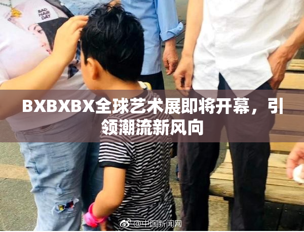 BXBXBX全球艺术展即将开幕，引领潮流新风向