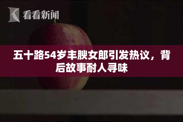 五十路54岁丰腴女郎引发热议，背后故事耐人寻味