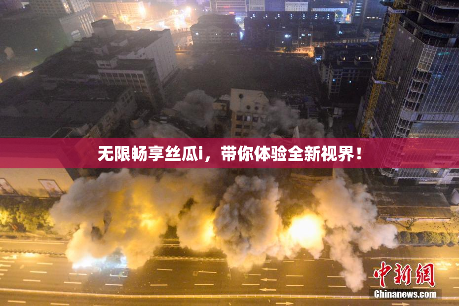 无限畅享丝瓜i，带你体验全新视界！