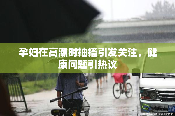 孕妇在高潮时抽搐引发关注，健康问题引热议