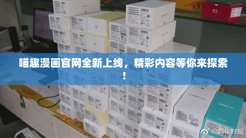 喵趣漫画官网全新上线，精彩内容等你来探索！